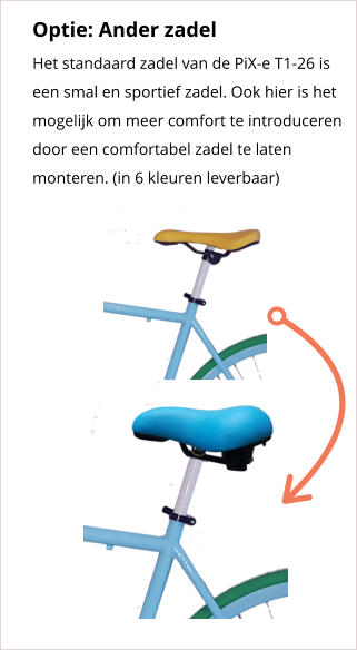 Optie: Ander zadel Het standaard zadel van de PiX-e T1-26 is een smal en sportief zadel. Ook hier is het mogelijk om meer comfort te introduceren door een comfortabel zadel te laten monteren. (in 6 kleuren leverbaar)
